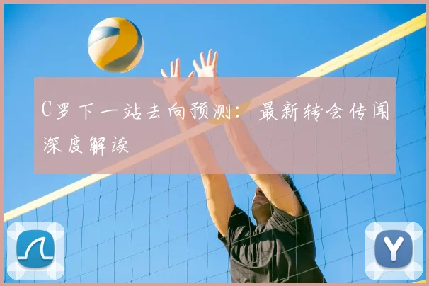 C罗下一站去向预测:最新转会传闻深度解读