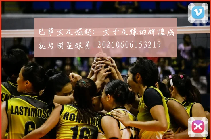 巴萨女足崛起：女子足球的辉煌成就与明星球员_20260606153219