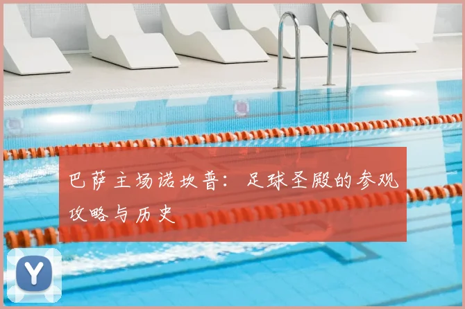 巴萨主场诺坎普：足球圣殿的参观攻略与历史