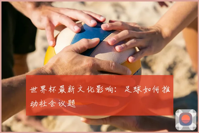 世界杯最新文化影响：足球如何推动社会议题