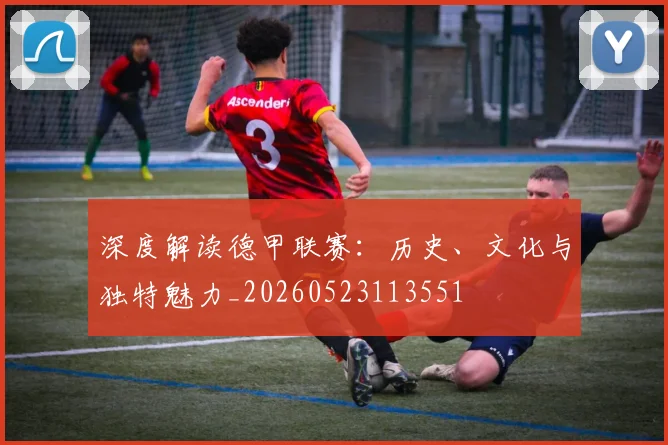 深度解读德甲联赛：历史、文化与独特魅力_20260523113551