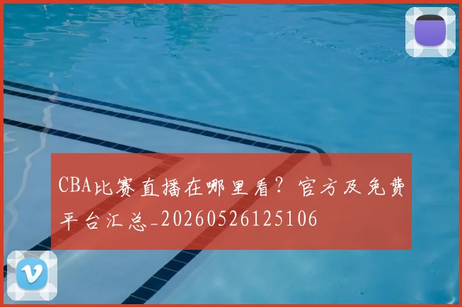 CBA比赛直播在哪里看？官方及免费平台汇总_20260526125106