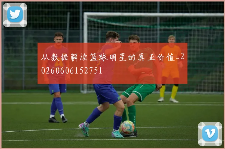 从数据解读篮球明星的真正价值_20260606152751