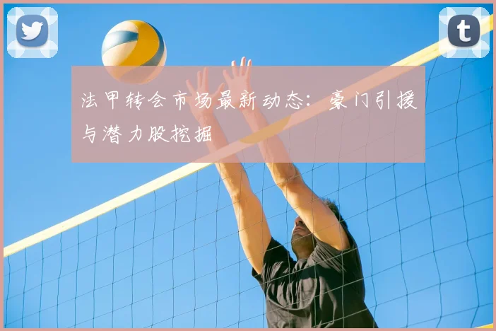 法甲转会市场最新动态：豪门引援与潜力股挖掘