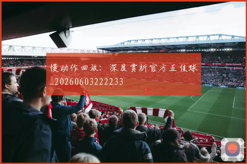 慢动作回放：深度赏析官方五佳球_20260603222233