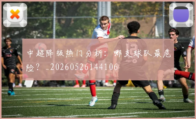 中超降级热门分析:哪支球队最危险?_20260526144106