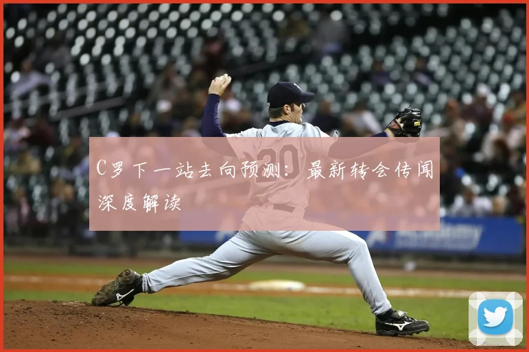 C罗下一站去向预测：最新转会传闻深度解读