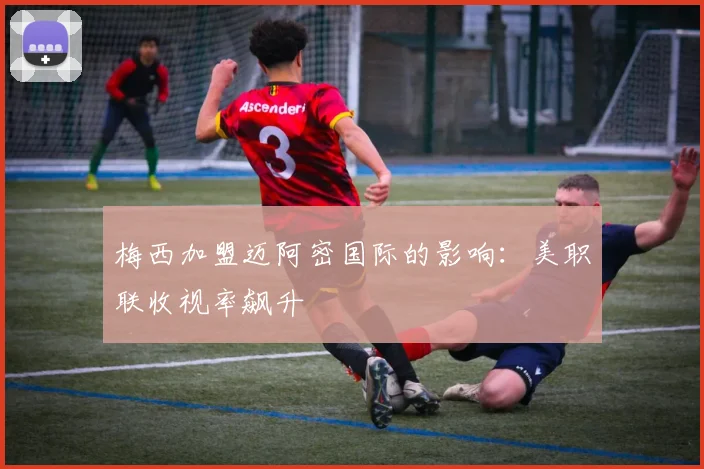 梅西加盟迈阿密国际的影响：美职联收视率飙升